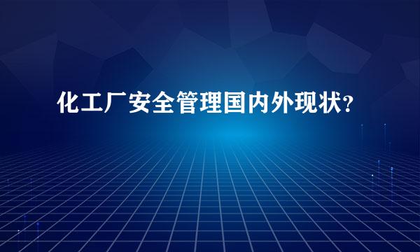 化工厂安全管理国内外现状？