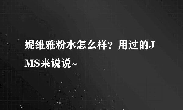 妮维雅粉水怎么样？用过的JMS来说说~