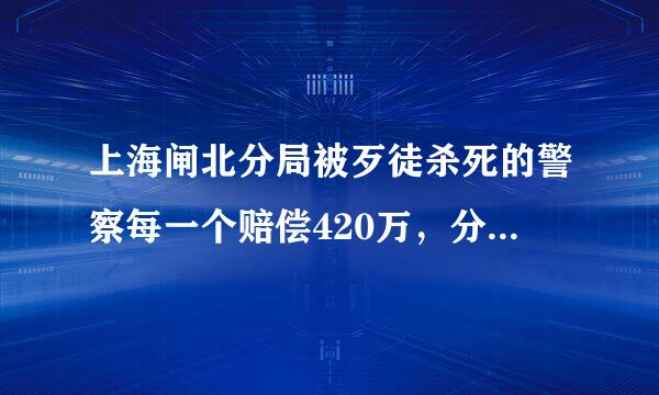 上海闸北分局被歹徒杀死的警察每一个赔偿420万，分配一套住房，孩子负责就业，是不是太夸张了？