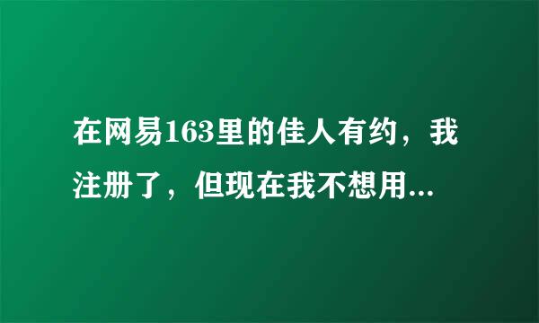 在网易163里的佳人有约，我注册了，但现在我不想用了，想注销掉，怎么弄？