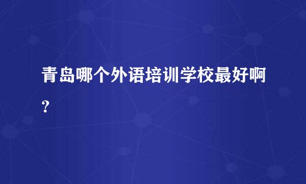 青岛哪个外语培训学校最好啊？