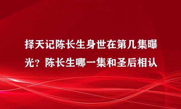 择天记陈长生身世在第几集曝光？陈长生哪一集和圣后相认