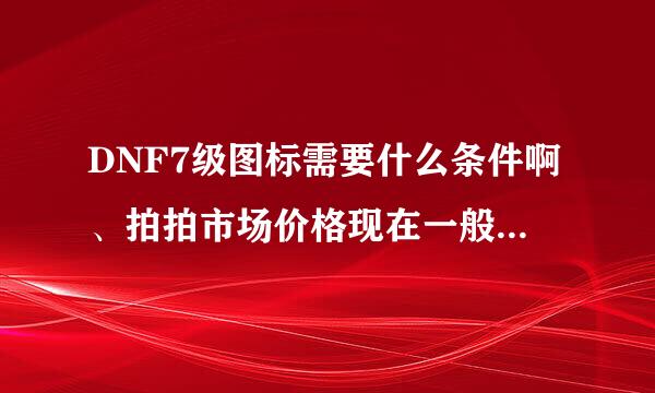 DNF7级图标需要什么条件啊、拍拍市场价格现在一般是多少？