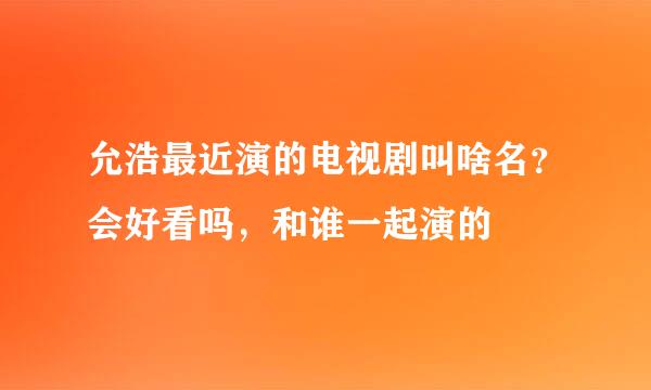 允浩最近演的电视剧叫啥名？会好看吗，和谁一起演的