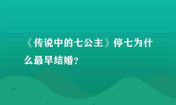 《传说中的七公主》停七为什么最早结婚？