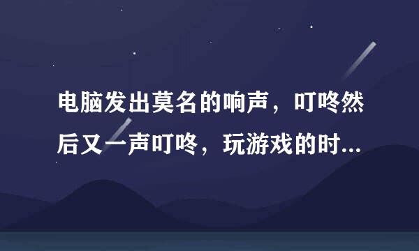 电脑发出莫名的响声，叮咚然后又一声叮咚，玩游戏的时候会卡一下