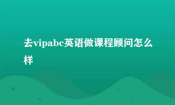 去vipabc英语做课程顾问怎么样