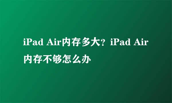 iPad Air内存多大？iPad Air内存不够怎么办