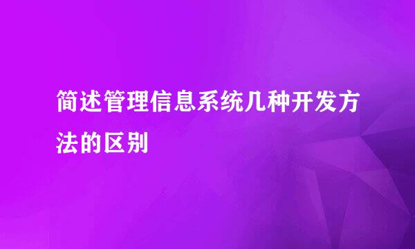 简述管理信息系统几种开发方法的区别