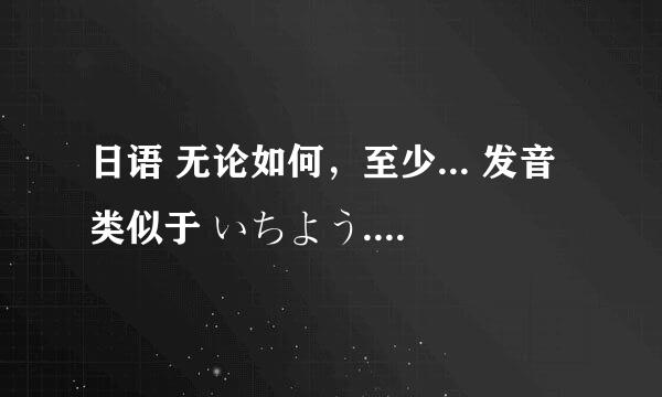 日语 无论如何，至少... 发音类似于 いちよう... 帮忙纠正 谢谢