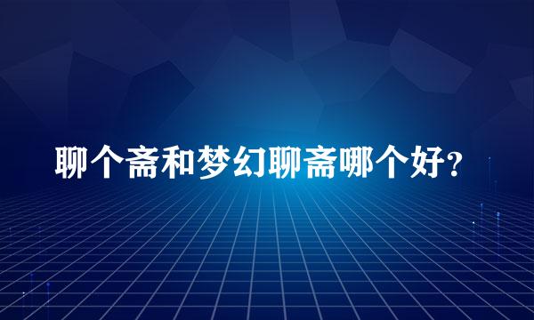 聊个斋和梦幻聊斋哪个好？