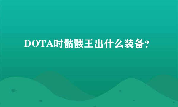 DOTA时骷髅王出什么装备？