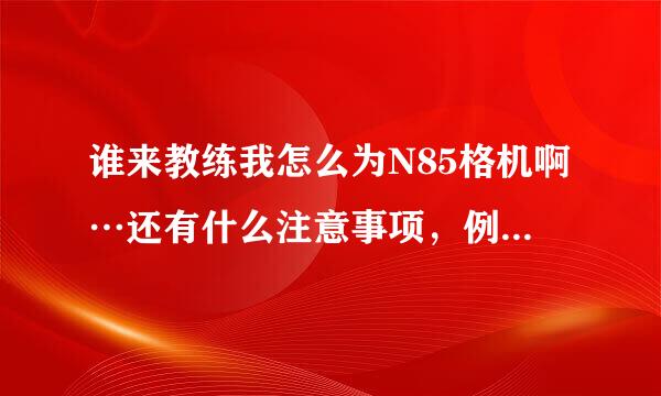 谁来教练我怎么为N85格机啊…还有什么注意事项，例如备份或要不要拔记忆卡之类的！我手机只能收短信，不能发短信了，悲剧啊！