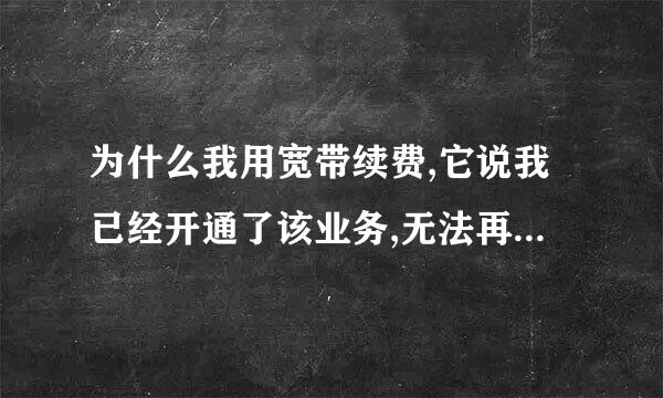 为什么我用宽带续费,它说我已经开通了该业务,无法再使用宽带开通 .?