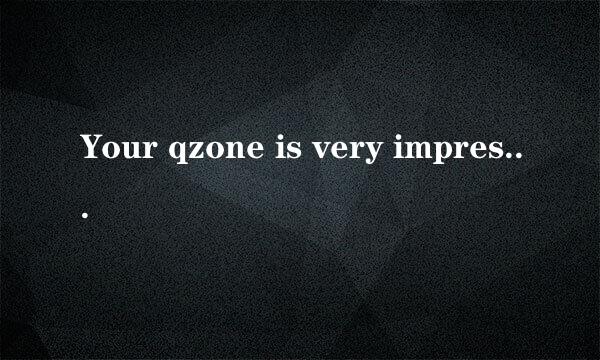 Your qzone is very impressive!Give me a special felling!什么意思