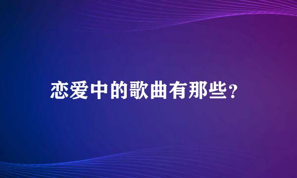 恋爱中的歌曲有那些？