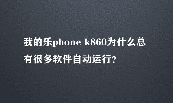 我的乐phone k860为什么总有很多软件自动运行？