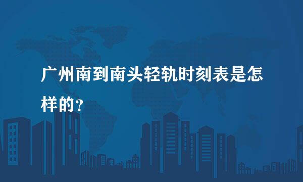 广州南到南头轻轨时刻表是怎样的？