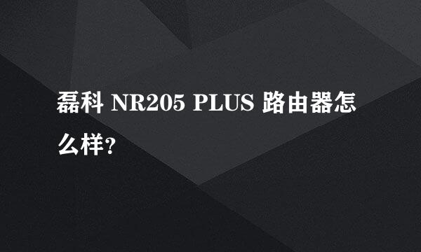 磊科 NR205 PLUS 路由器怎么样？