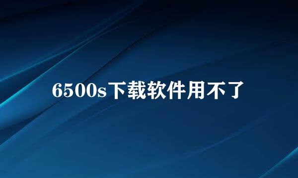 6500s下载软件用不了