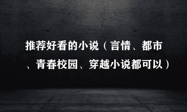 推荐好看的小说（言情、都市、青春校园、穿越小说都可以）