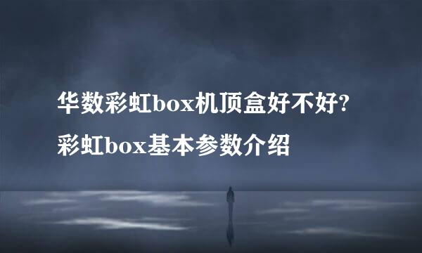 华数彩虹box机顶盒好不好?彩虹box基本参数介绍