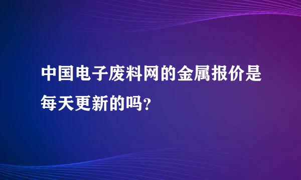 中国电子废料网的金属报价是每天更新的吗？