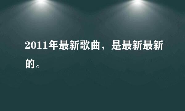 2011年最新歌曲，是最新最新的。