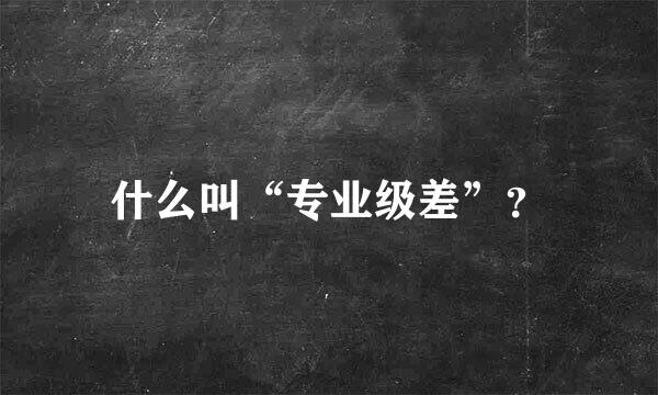 什么叫“专业级差”？