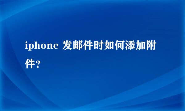 iphone 发邮件时如何添加附件？