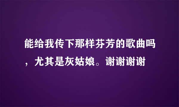 能给我传下那样芬芳的歌曲吗，尤其是灰姑娘。谢谢谢谢