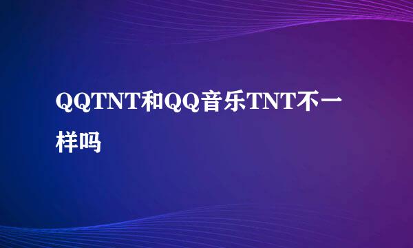 QQTNT和QQ音乐TNT不一样吗