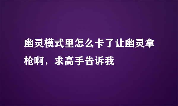 幽灵模式里怎么卡了让幽灵拿枪啊，求高手告诉我