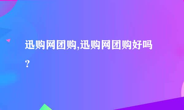 迅购网团购,迅购网团购好吗？