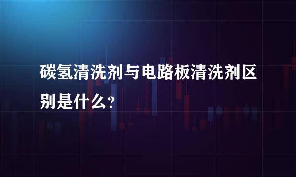 碳氢清洗剂与电路板清洗剂区别是什么？