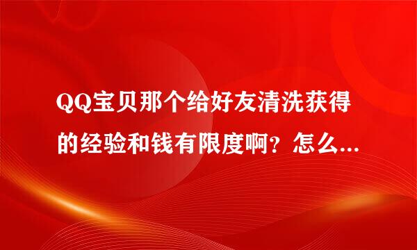 QQ宝贝那个给好友清洗获得的经验和钱有限度啊？怎么不长经验了。。还有清理垃圾的那个获得的经验和钱怎么也不给了。。