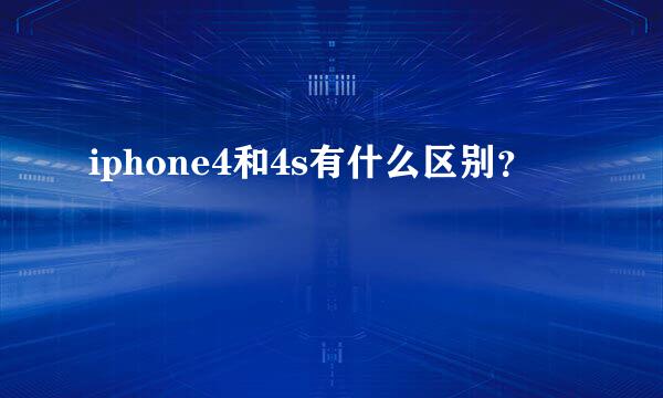 iphone4和4s有什么区别？