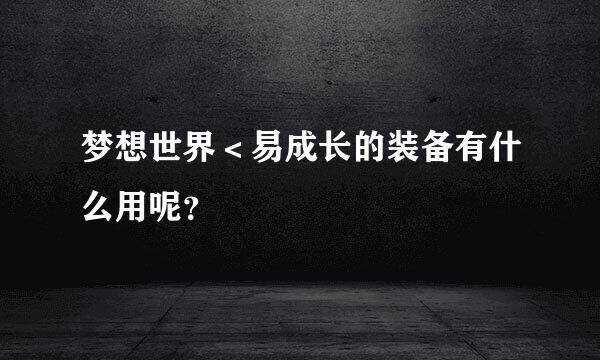 梦想世界＜易成长的装备有什么用呢？