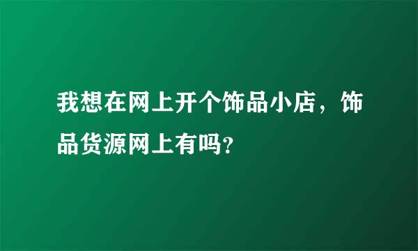 我想在网上开个饰品小店，饰品货源网上有吗？