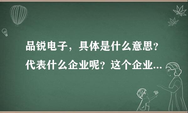 品锐电子，具体是什么意思？代表什么企业呢？这个企业是干什么的呢？