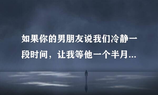 如果你的男朋友说我们冷静一段时间，让我等他一个半月！我该怎么办？