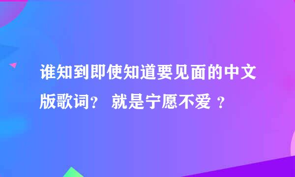 谁知到即使知道要见面的中文版歌词？ 就是宁愿不爱 ？