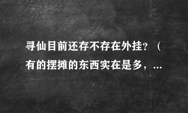 寻仙目前还存不存在外挂？（有的摆摊的东西实在是多，怎么刷出来的？）