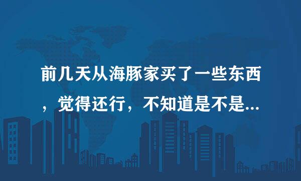 前几天从海豚家买了一些东西，觉得还行，不知道是不是正品呢？