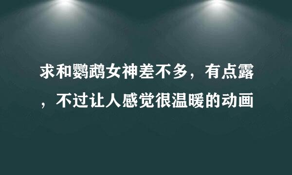 求和鹦鹉女神差不多，有点露，不过让人感觉很温暖的动画