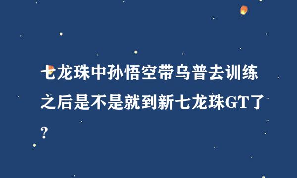 七龙珠中孙悟空带乌普去训练之后是不是就到新七龙珠GT了？