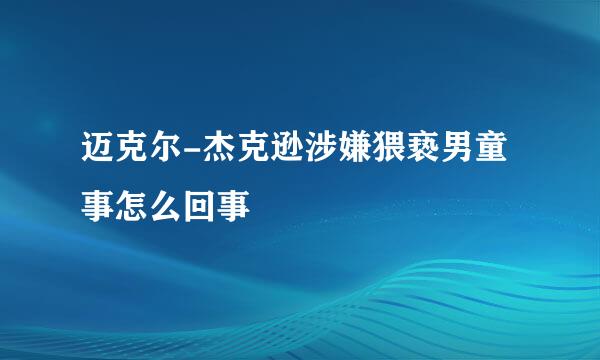 迈克尔-杰克逊涉嫌猥亵男童事怎么回事