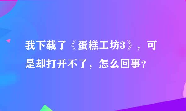 我下载了《蛋糕工坊3》，可是却打开不了，怎么回事？