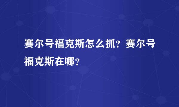 赛尔号福克斯怎么抓？赛尔号福克斯在哪？