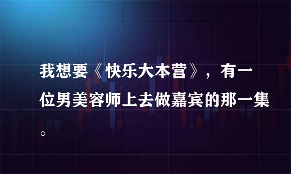 我想要《快乐大本营》，有一位男美容师上去做嘉宾的那一集。